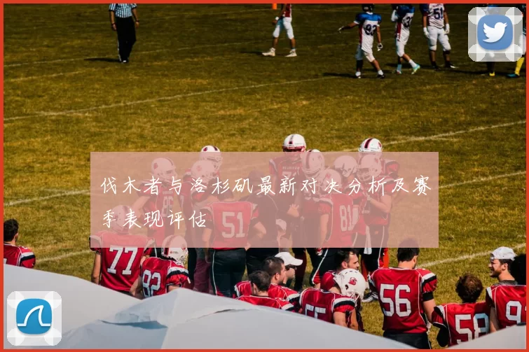 伐木者与洛杉矶最新对决分析及赛季表现评估