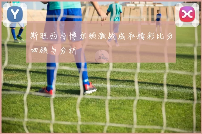 斯旺西与博尔顿激战成和精彩比分回顾与分析