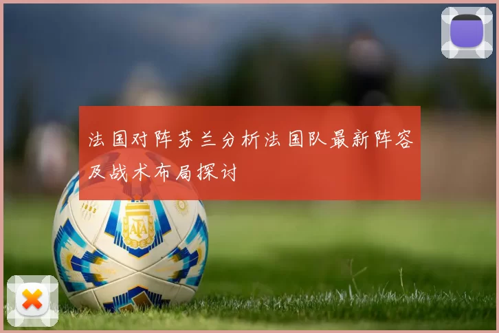 法国对阵芬兰分析法国队最新阵容及战术布局探讨