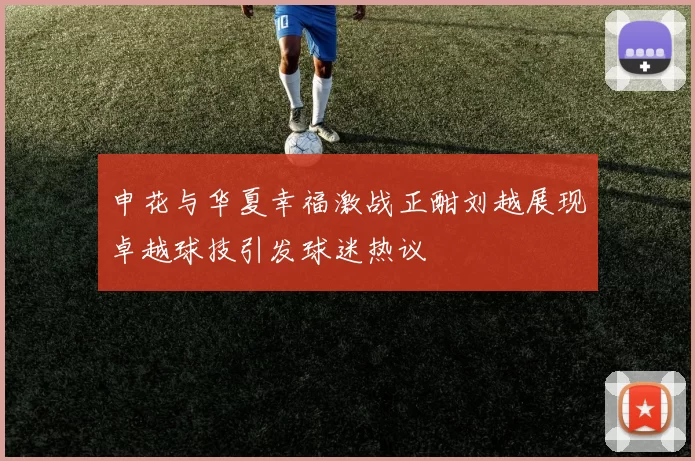 申花与华夏幸福激战正酣刘越展现卓越球技引发球迷热议