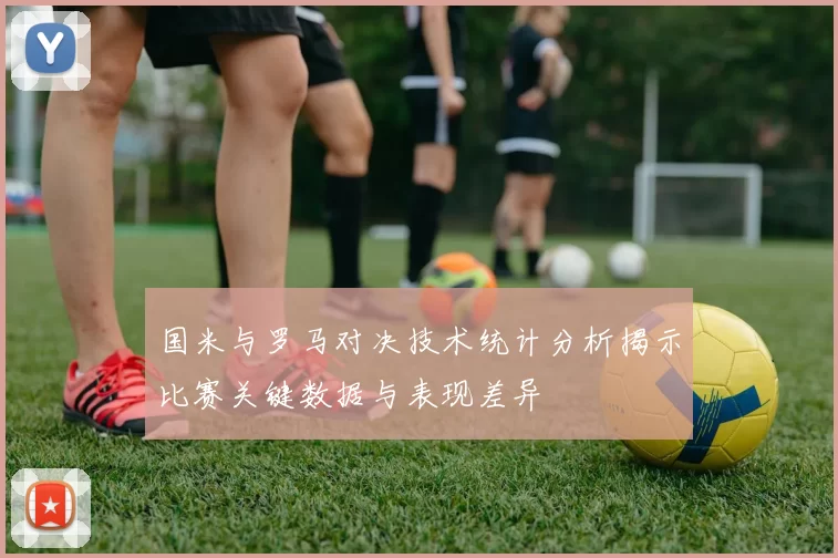 国米与罗马对决技术统计分析揭示比赛关键数据与表现差异