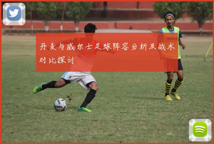 丹麦与威尔士足球阵容分析及战术对比探讨