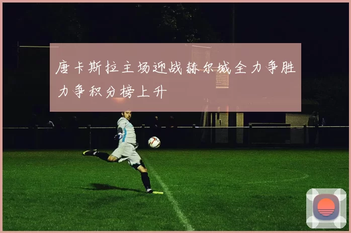 唐卡斯拉主场迎战赫尔城全力争胜力争积分榜上升