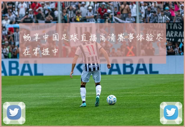 畅享中国足球直播高清赛事体验尽在掌握中