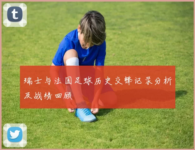 瑞士与法国足球历史交锋记录分析及战绩回顾