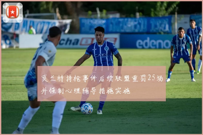 莫兰特持枪事件后续联盟重罚25场并强制心理辅导措施实施