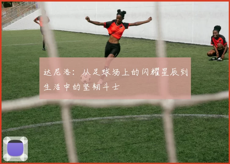 达尼洛：从足球场上的闪耀星辰到生活中的坚韧斗士