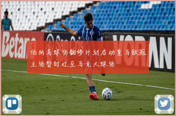 伯纳乌球场翻修计划启动皇马欧冠主场暂时迁至马竞大球场