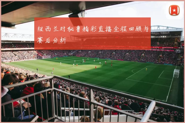 纽西兰对秘鲁精彩直播全程回顾与赛后分析